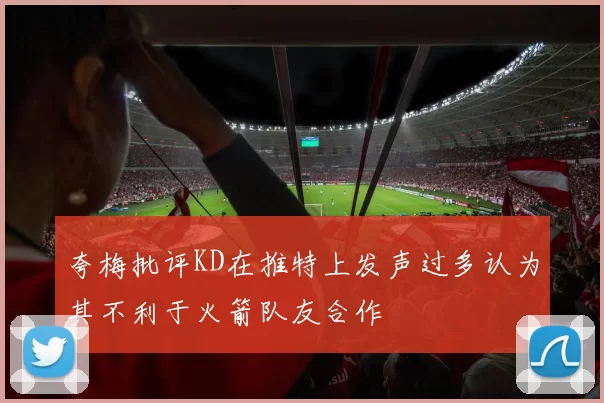 夸梅批评KD在推特上发声过多认为其不利于火箭队友合作