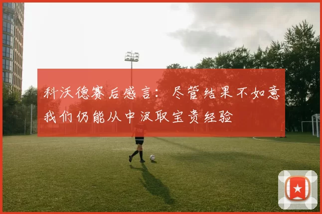 科沃德赛后感言：尽管结果不如意我们仍能从中汲取宝贵经验