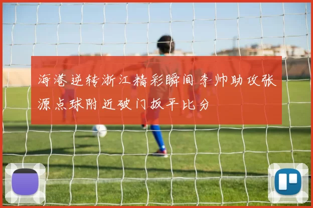 海港逆转浙江精彩瞬间李帅助攻张源点球附近破门扳平比分