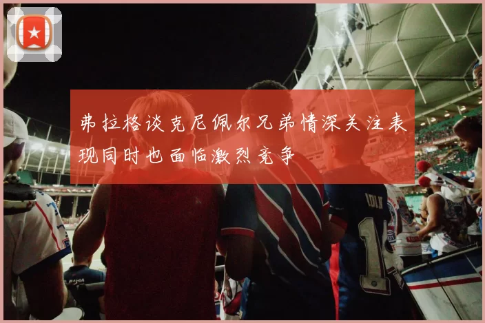 弗拉格谈克尼佩尔兄弟情深关注表现同时也面临激烈竞争