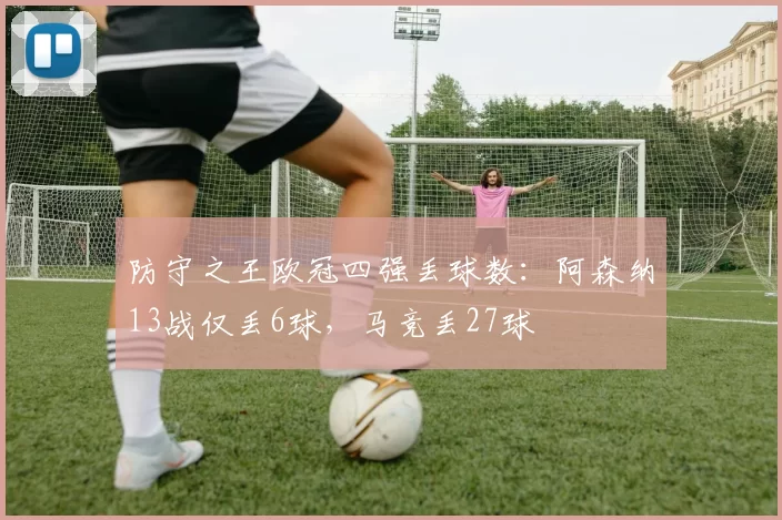 防守之王欧冠四强丢球数：阿森纳13战仅丢6球，马竞丢27球