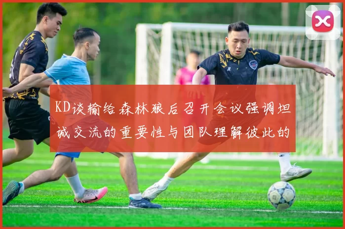 KD谈输给森林狼后召开会议强调坦诚交流的重要性与团队理解彼此的经历