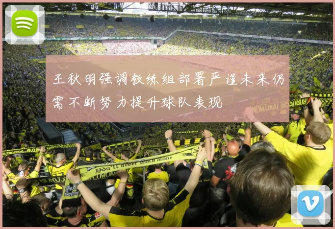 王秋明强调教练组部署严谨未来仍需不断努力提升球队表现