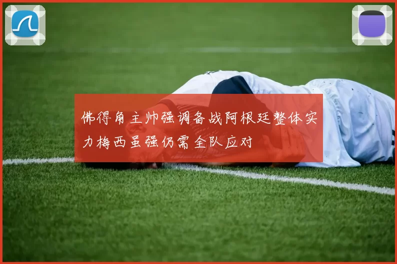 佛得角主帅强调备战阿根廷整体实力梅西虽强仍需全队应对