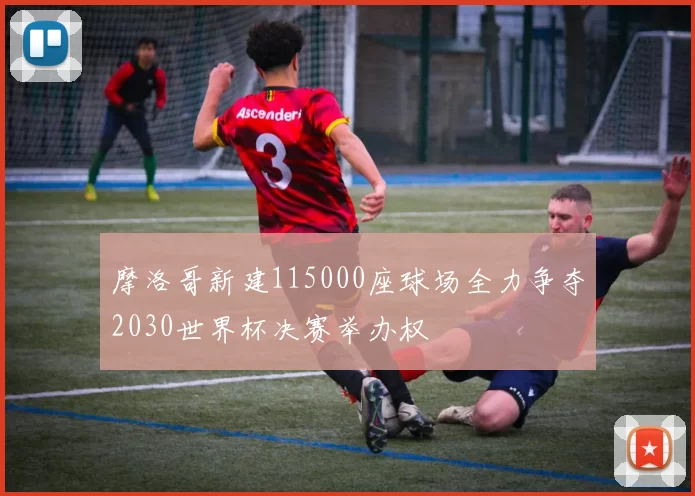 摩洛哥新建115000座球场全力争夺2030世界杯决赛举办权
