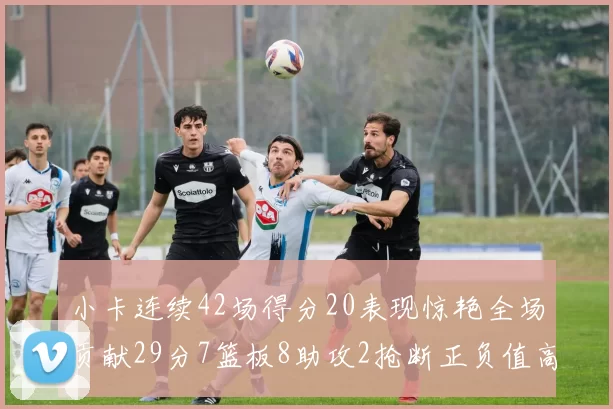 小卡连续42场得分20表现惊艳全场贡献29分7篮板8助攻2抢断正负值高达26