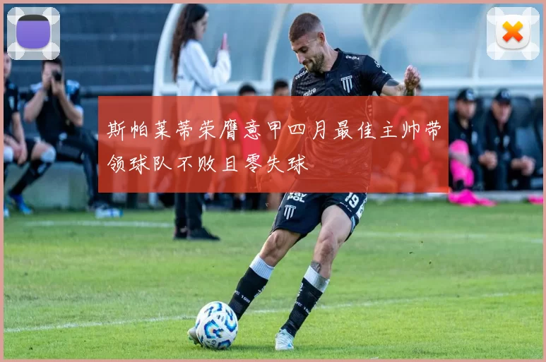 斯帕莱蒂荣膺意甲四月最佳主帅带领球队不败且零失球