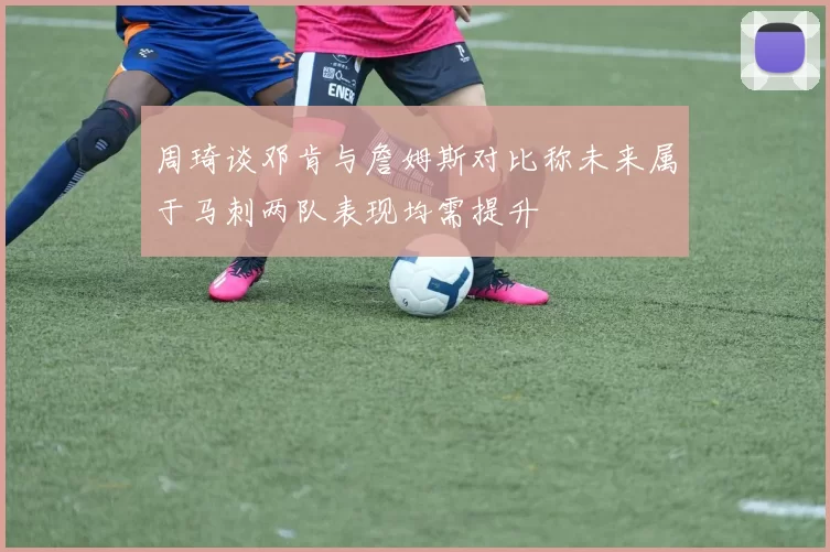 周琦谈邓肯与詹姆斯对比称未来属于马刺两队表现均需提升
