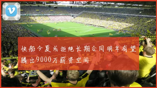 快船今夏或拒绝长期合同明年有望腾出9000万薪资空间