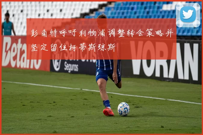 彭南特呼吁利物浦调整转会策略并坚定留住柯蒂斯琼斯