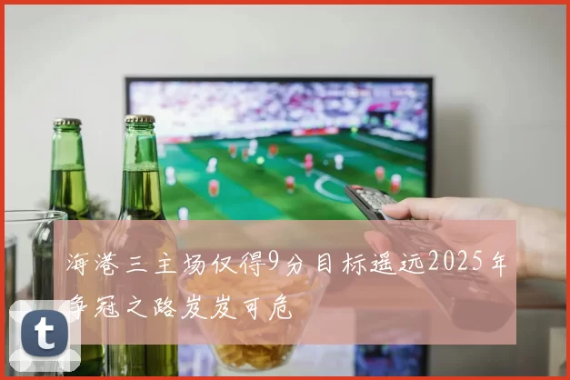 海港三主场仅得9分目标遥远2025年争冠之路岌岌可危