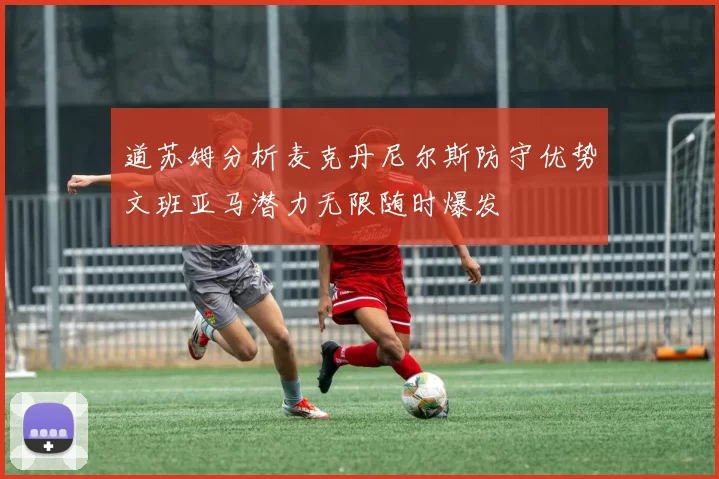 道苏姆分析麦克丹尼尔斯防守优势文班亚马潜力无限随时爆发